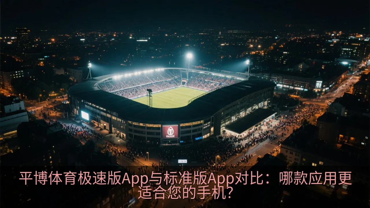 平博体育极速版App与标准版App对比：哪款应用更适合您的手机？